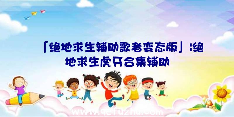 「绝地求生辅助歌者变态版」|绝地求生虎牙合集辅助